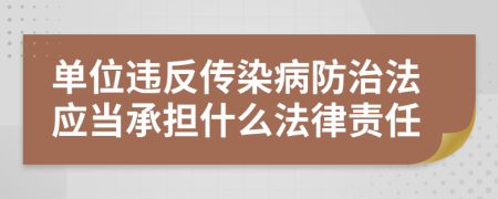 单位违反传染病防治法应当承担什么法律责任