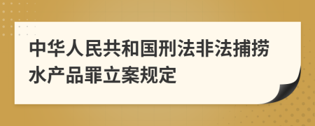 中华人民共和国刑法非法捕捞水产品罪立案规定