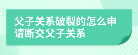 父子关系破裂的怎么申请断交父子关系