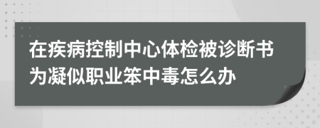 在疾病控制中心体检被诊断书为凝似职业笨中毒怎么办