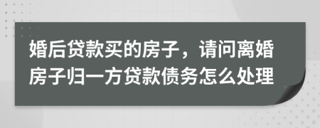 婚后贷款买的房子，请问离婚房子归一方贷款债务怎么处理