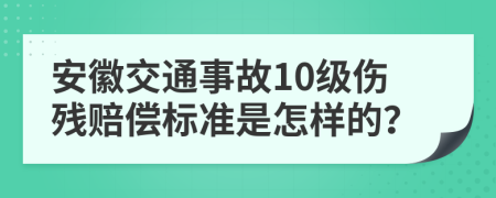 安徽交通事故10级伤残赔偿标准是怎样的？