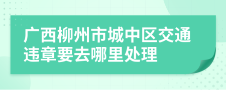 广西柳州市城中区交通违章要去哪里处理