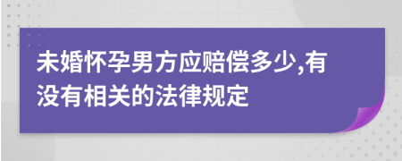 未婚怀孕男方应赔偿多少,有没有相关的法律规定