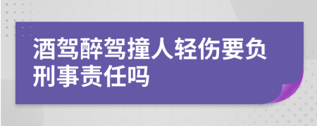 酒驾醉驾撞人轻伤要负刑事责任吗