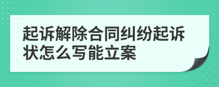 起诉解除合同纠纷起诉状怎么写能立案