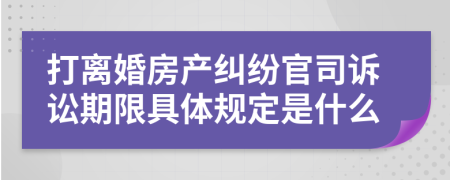打离婚房产纠纷官司诉讼期限具体规定是什么