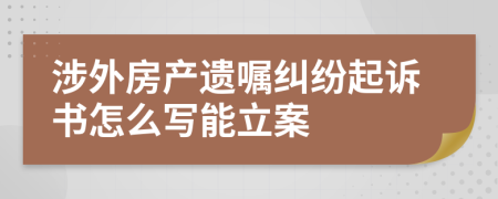 涉外房产遗嘱纠纷起诉书怎么写能立案
