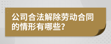 公司合法解除劳动合同的情形有哪些？