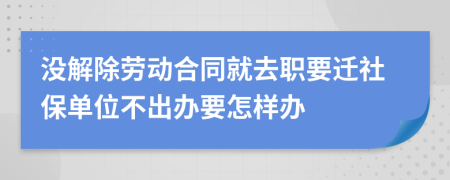 没解除劳动合同就去职要迁社保单位不出办要怎样办