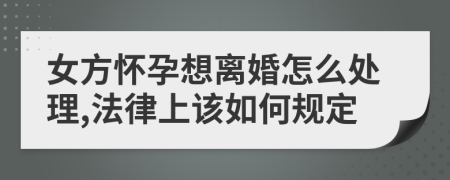 女方怀孕想离婚怎么处理,法律上该如何规定