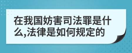 在我国妨害司法罪是什么,法律是如何规定的
