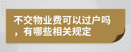 不交物业费可以过户吗，有哪些相关规定