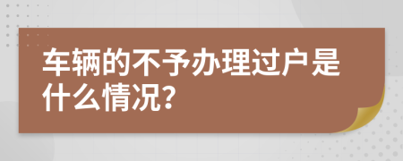 车辆的不予办理过户是什么情况？