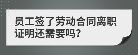 员工签了劳动合同离职证明还需要吗？