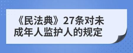 《民法典》27条对未成年人监护人的规定