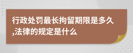行政处罚最长拘留期限是多久,法律的规定是什么
