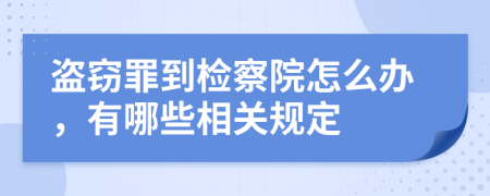 盗窃罪到检察院怎么办，有哪些相关规定