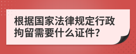 根据国家法律规定行政拘留需要什么证件？