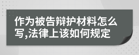 作为被告辩护材料怎么写,法律上该如何规定