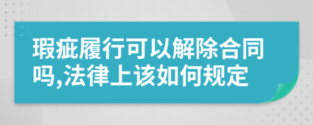 瑕疵履行可以解除合同吗,法律上该如何规定