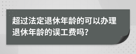 超过法定退休年龄的可以办理退休年龄的误工费吗？