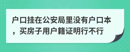 户口挂在公安局里没有户口本，买房子用户籍证明行不行