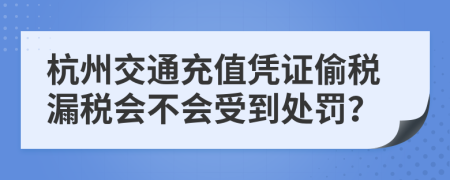 杭州交通充值凭证偷税漏税会不会受到处罚？