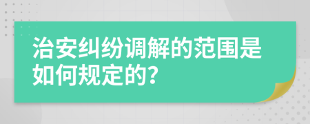 治安纠纷调解的范围是如何规定的？