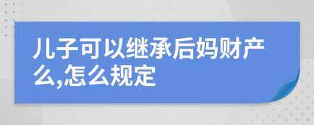 儿子可以继承后妈财产么,怎么规定