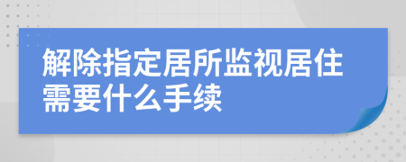 解除指定居所监视居住需要什么手续