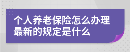 个人养老保险怎么办理最新的规定是什么