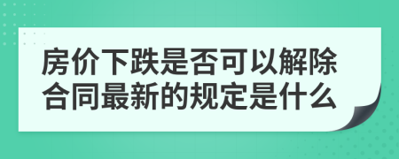 房价下跌是否可以解除合同最新的规定是什么