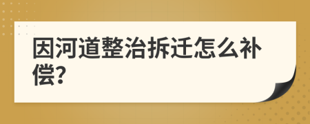 因河道整治拆迁怎么补偿？