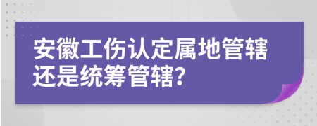 安徽工伤认定属地管辖还是统筹管辖？