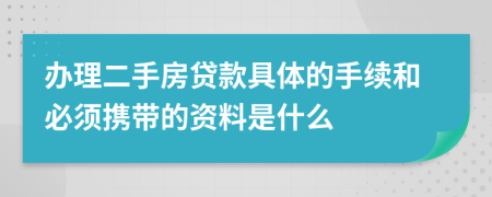 办理二手房贷款具体的手续和必须携带的资料是什么