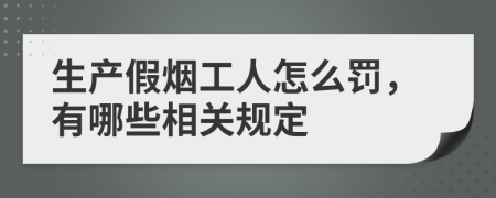 生产假烟工人怎么罚，有哪些相关规定