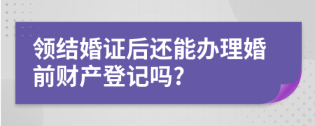 领结婚证后还能办理婚前财产登记吗?