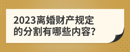 2023离婚财产规定的分割有哪些内容？