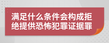 满足什么条件会构成拒绝提供恐怖犯罪证据罪