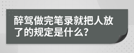 醉驾做完笔录就把人放了的规定是什么？