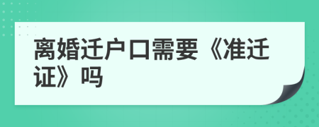离婚迁户口需要《准迁证》吗
