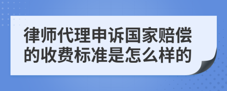 律师代理申诉国家赔偿的收费标准是怎么样的