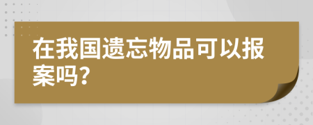 在我国遗忘物品可以报案吗？