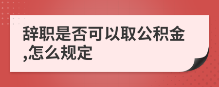 辞职是否可以取公积金,怎么规定