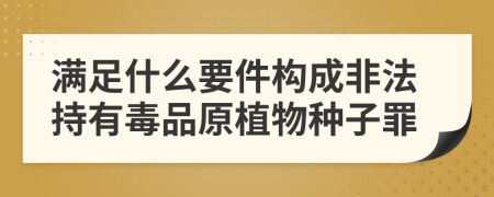 满足什么要件构成非法持有毒品原植物种子罪