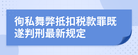 徇私舞弊抵扣税款罪既遂判刑最新规定