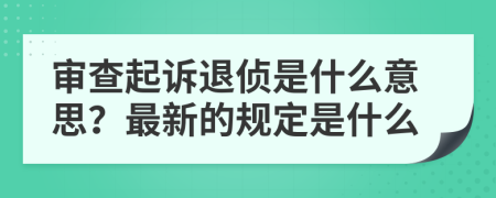 审查起诉退侦是什么意思？最新的规定是什么