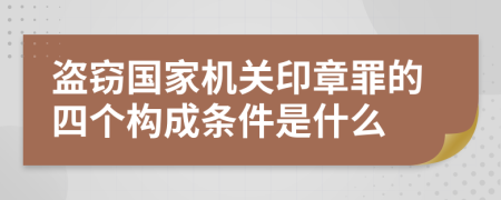 盗窃国家机关印章罪的四个构成条件是什么