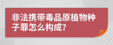 非法携带毒品原植物种子罪怎么构成？